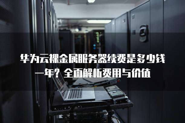 华为云裸金属服务器续费是多少钱一年?全面解析费用与价值
