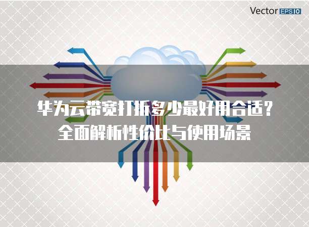 华为云带宽打折多少最好用合适?全面解析性价比与使用场景