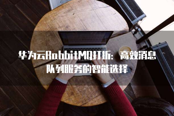华为云RabbitMQ打折：高效消息队列服务的智能选择