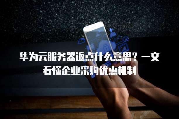 华为云服务器返点什么意思?一文看懂企业采购优惠机制