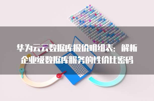 华为云云数据库报价明细表:解析企业级数据库服务的性价比密码