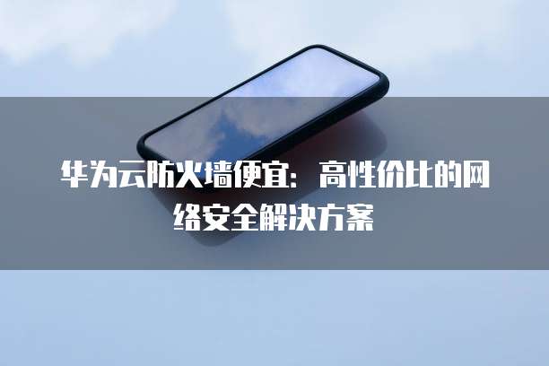 华为云防火墙便宜:高性价比的网络安全解决方案