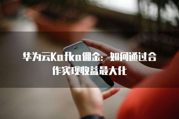 华为云Kafka佣金:如何通过合作实现收益最大化