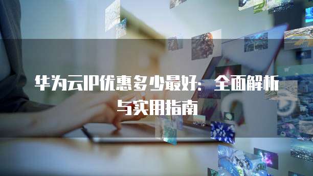 华为云IP优惠多少最好:全面解析与实用指南
