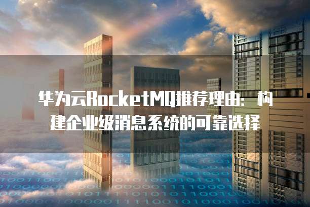 华为云RocketMQ推荐理由:构建企业级消息系统的可靠选择