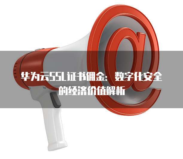 华为云SSL证书佣金:数字化安全的经济价值解析