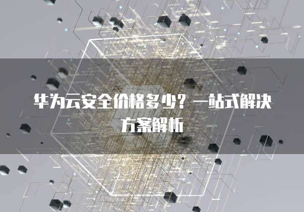 华为云安全价格多少?一站式解决方案解析