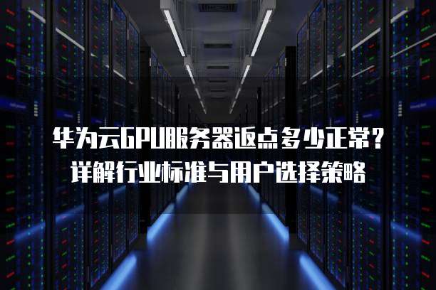 华为云GPU服务器返点多少正常?详解行业标准与用户选择策略