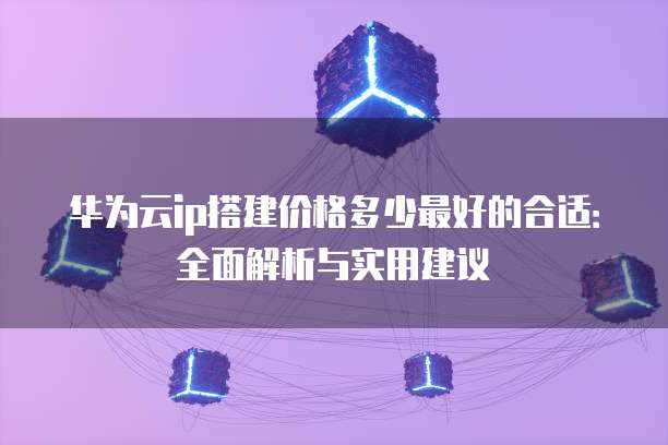 华为云ip搭建价格多少最好的合适:全面解析与实用建议