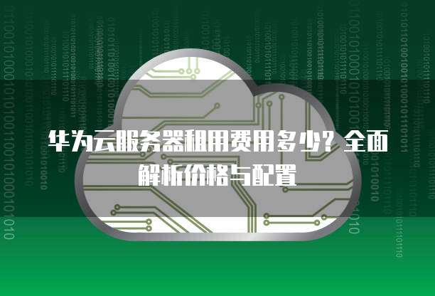 华为云服务器租用费用多少?全面解析价格与配置