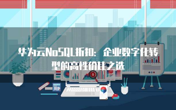 华为云NoSQL折扣:企业数字化转型的高性价比之选