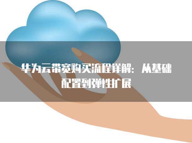 华为云带宽购买流程详解：从基础配置到弹性扩展