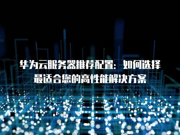 华为云服务器推荐配置:如何选择最适合您的高性能解决方案