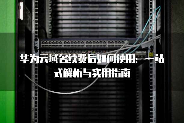 华为云域名续费后如何使用:一站式解析与实用指南