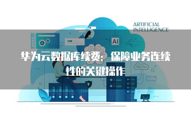 华为云数据库续费:保障业务连续性的关键操作