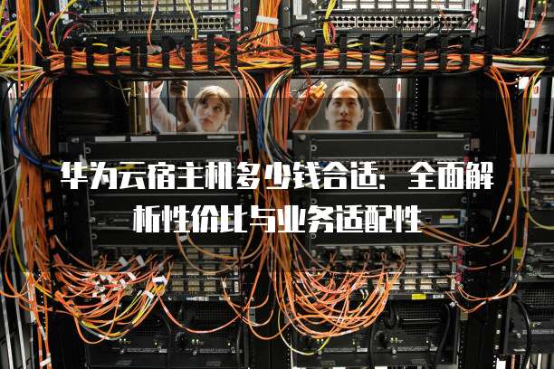 华为云宿主机多少钱合适:全面解析性价比与业务适配性