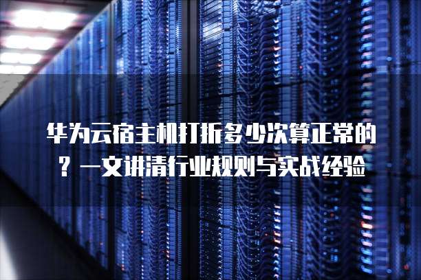 华为云宿主机打折多少次算正常的?一文讲清行业规则与实战经验