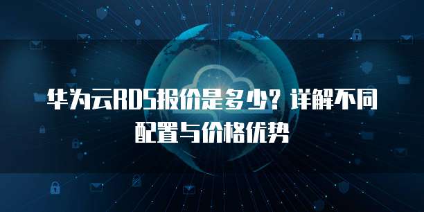 华为云RDS报价是多少?详解不同配置与价格优势