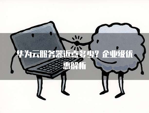 华为云服务器返点多少?企业级优惠解析