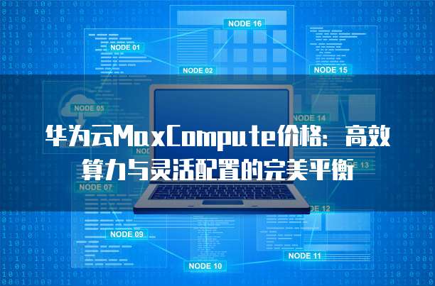 华为云MaxCompute价格:高效算力与灵活配置的完美平衡
