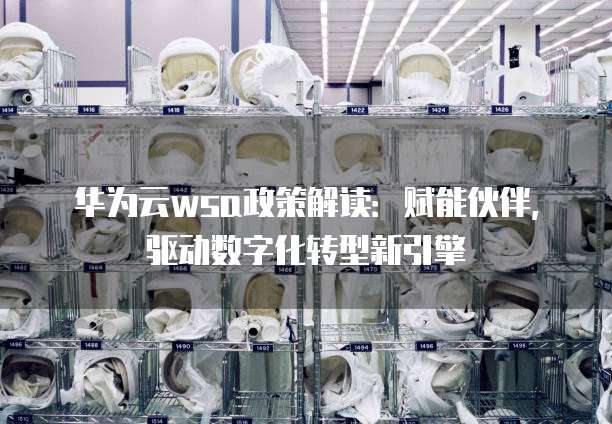华为云wsa政策解读:赋能伙伴,驱动数字化转型新引擎