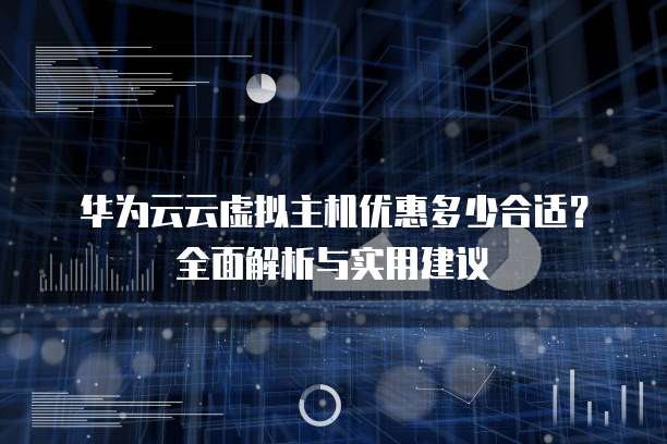 华为云云虚拟主机优惠多少合适?全面解析与实用建议