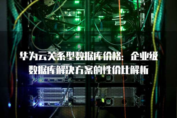 华为云关系型数据库价格:企业级数据库解决方案的性价比解析