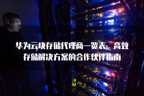 华为云块存储代理商一览表:高效存储解决方案的合作伙伴指南