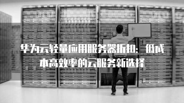 华为云轻量应用服务器折扣：低成本高效率的云服务新选择