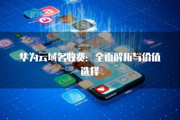 华为云域名收费：全面解析与价值选择