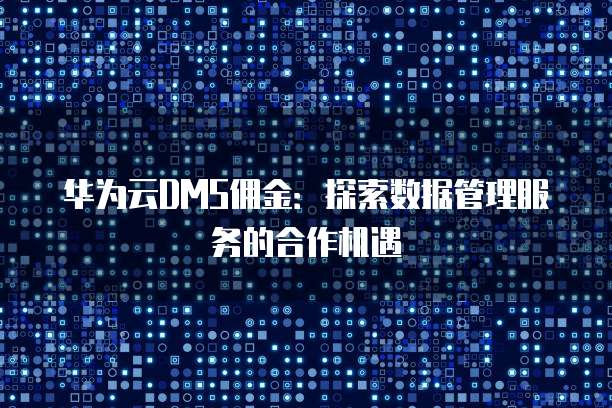 华为云DMS佣金:探索数据管理服务的合作机遇