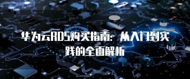华为云RDS购买指南:从入门到实践的全面解析