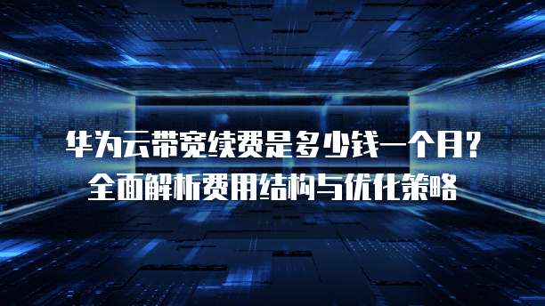 华为云带宽续费是多少钱一个月?全面解析费用结构与优化策略