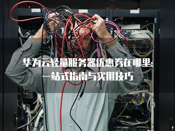 华为云轻量服务器优惠券在哪里:一站式指南与实用技巧
