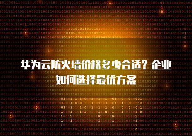 华为云防火墙价格多少合适？企业如何选择最优方案