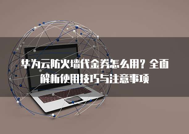 华为云防火墙代金券怎么用？全面解析使用技巧与注意事项