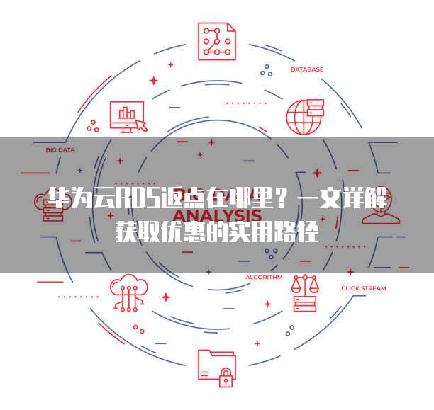 华为云RDS返点在哪里？一文详解获取优惠的实用路径