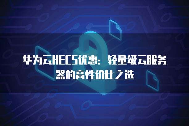 华为云HECS优惠:轻量级云服务器的高性价比之选