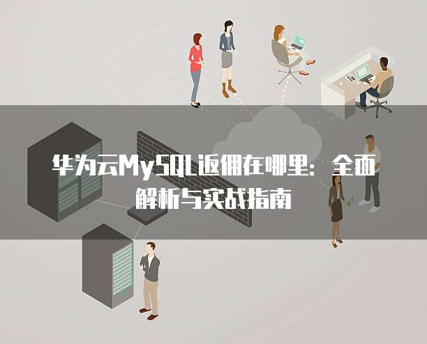 华为云MySQL返佣在哪里:全面解析与实战指南