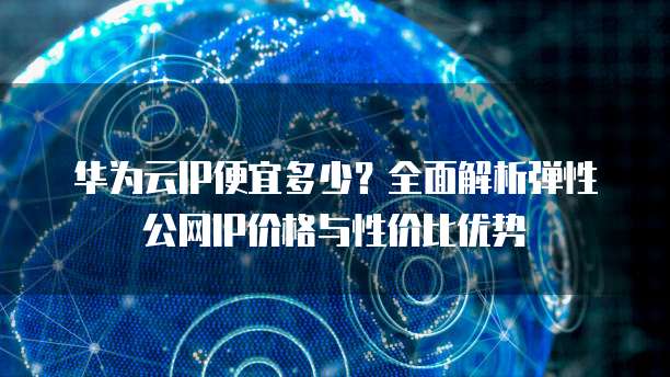 华为云IP便宜多少?全面解析弹性公网IP价格与性价比优势