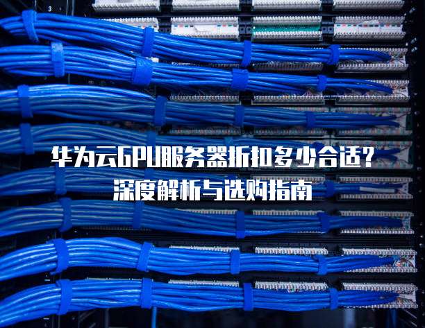 华为云GPU服务器折扣多少合适?深度解析与选购指南