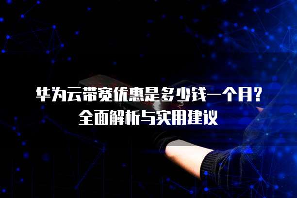 华为云带宽优惠是多少钱一个月?全面解析与实用建议