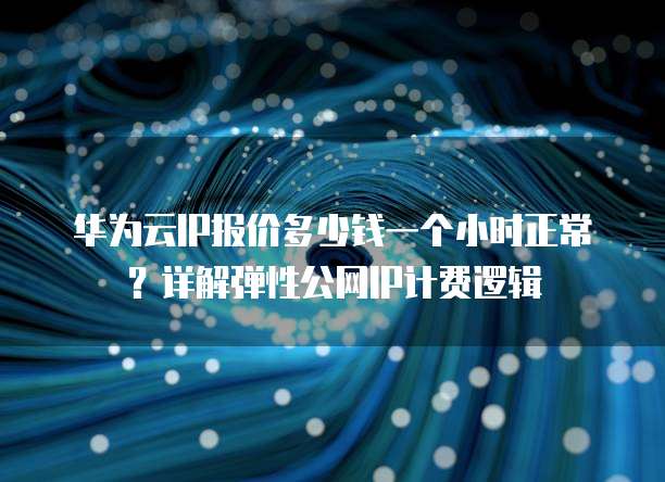 华为云IP报价多少钱一个小时正常？详解弹性公网IP计费逻辑