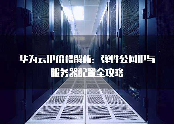 华为云IP价格解析:弹性公网IP与服务器配置全攻略