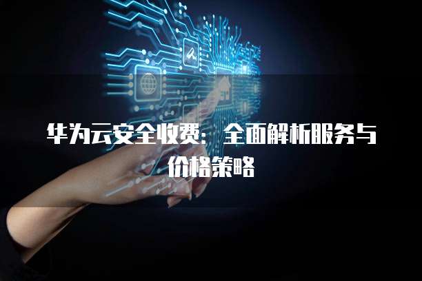 华为云安全收费:全面解析服务与价格策略