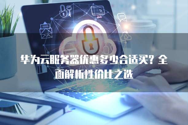 华为云服务器优惠多少合适买?全面解析性价比之选