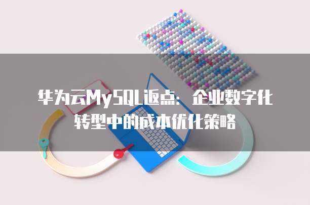 华为云MySQL返点:企业数字化转型中的成本优化策略