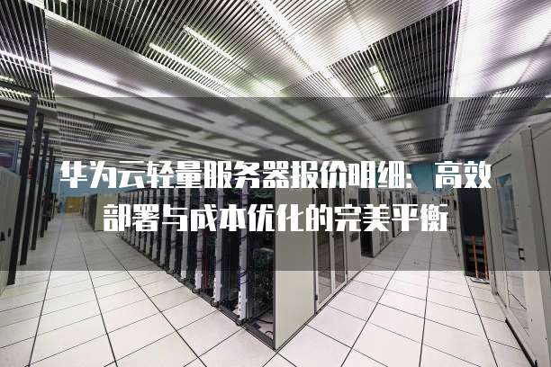 华为云轻量服务器报价明细:高效部署与成本优化的完美平衡