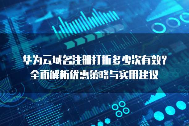 华为云域名注册打折多少次有效?全面解析优惠策略与实用建议