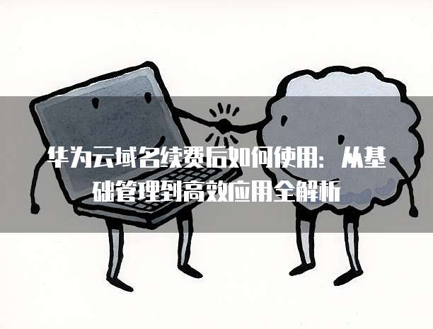 华为云域名续费后如何使用:从基础管理到高效应用全解析